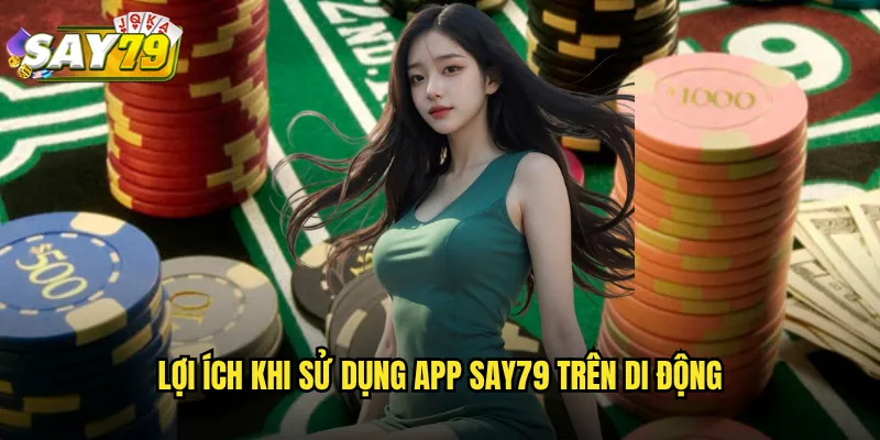 Lợi Ích Khi Sử Dụng App say79 Trên Di Động